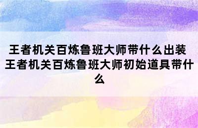 王者机关百炼鲁班大师带什么出装 王者机关百炼鲁班大师初始道具带什么